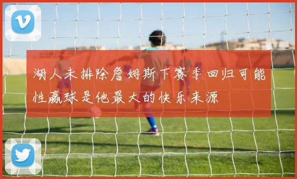 湖人未排除詹姆斯下赛季回归可能性赢球是他最大的快乐来源
