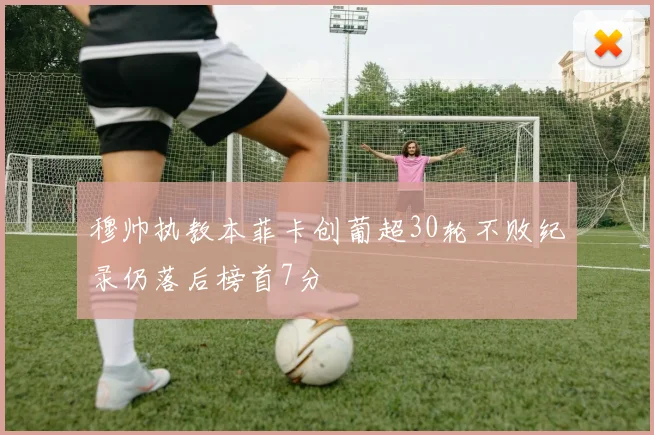 穆帅执教本菲卡创葡超30轮不败纪录仍落后榜首7分
