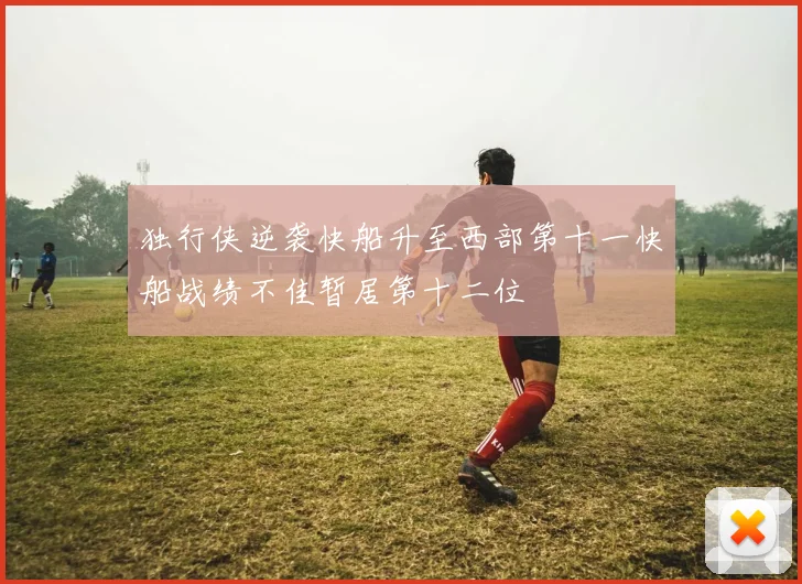 独行侠逆袭快船升至西部第十一快船战绩不佳暂居第十二位