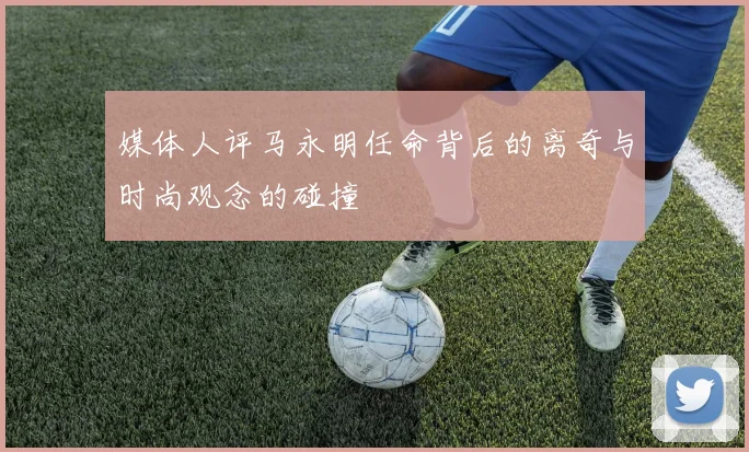 媒体人评马永明任命背后的离奇与时尚观念的碰撞