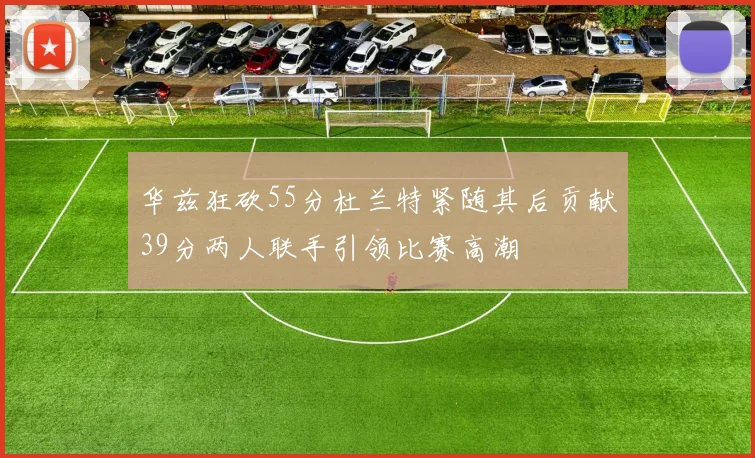 华兹狂砍55分杜兰特紧随其后贡献39分两人联手引领比赛高潮