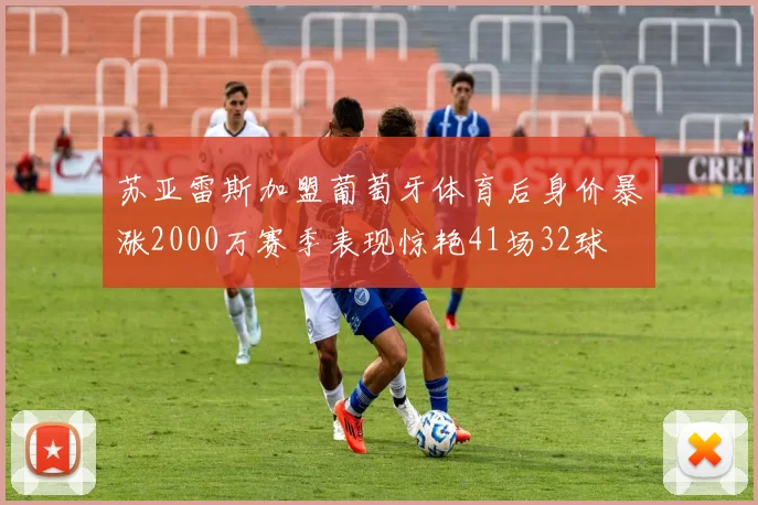 苏亚雷斯加盟葡萄牙体育后身价暴涨2000万赛季表现惊艳41场32球