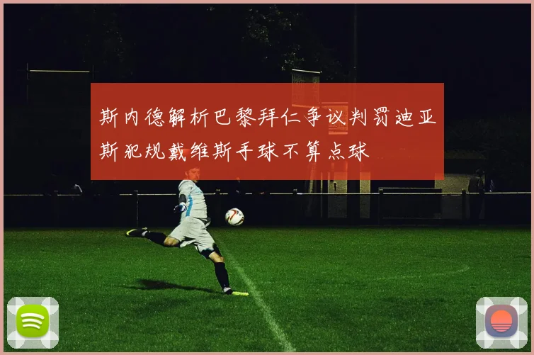 斯内德解析巴黎拜仁争议判罚迪亚斯犯规戴维斯手球不算点球