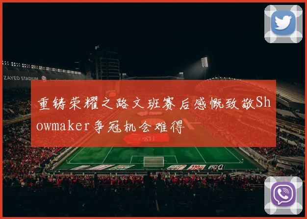 重铸荣耀之路文班赛后感慨致敬Showmaker争冠机会难得