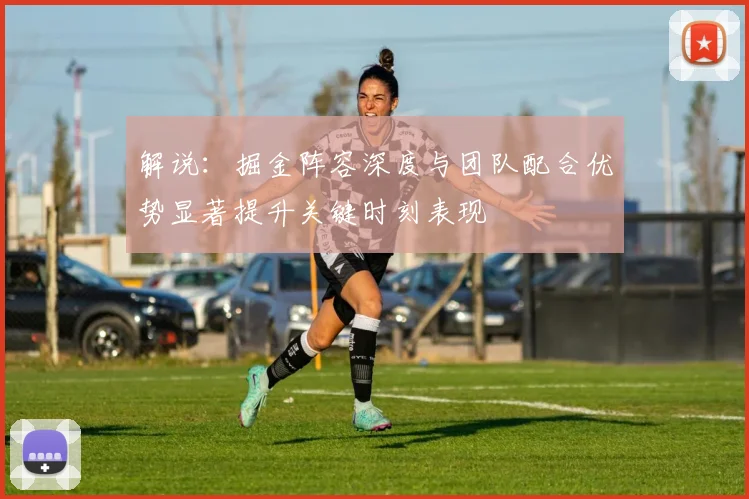 解说：掘金阵容深度与团队配合优势显著提升关键时刻表现