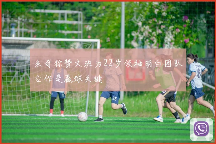 米奇称赞文班为22岁领袖明白团队合作是赢球关键