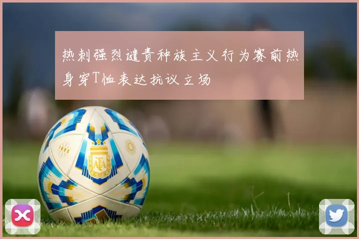 热刺强烈谴责种族主义行为赛前热身穿T恤表达抗议立场