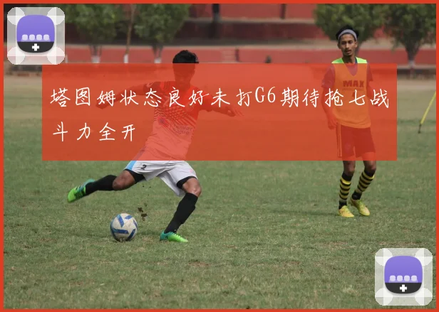 塔图姆状态良好未打G6期待抢七战斗力全开