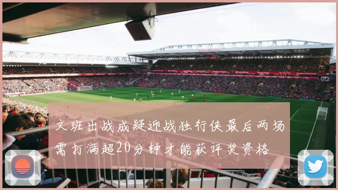 文班出战成疑迎战独行侠最后两场需打满超20分钟才能获评奖资格