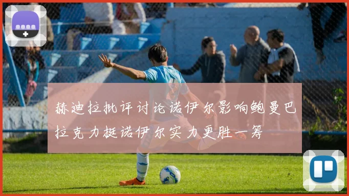 赫迪拉批评讨论诺伊尔影响鲍曼巴拉克力挺诺伊尔实力更胜一筹