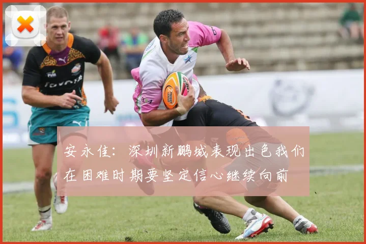 安永佳：深圳新鹏城表现出色我们在困难时期要坚定信心继续向前