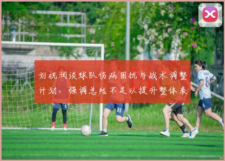 刘祝润谈球队伤病困扰与战术调整计划，强调总结不足以提升整体表现