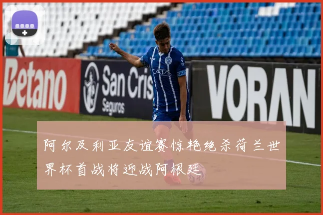 阿尔及利亚友谊赛惊艳绝杀荷兰世界杯首战将迎战阿根廷