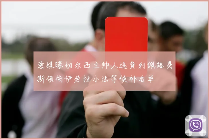 意媒曝切尔西主帅人选费利佩路易斯领衔伊劳拉小法等候补名单