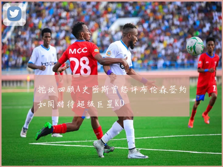 挖坟回顾A史密斯曾怒评布伦森签约如同对待超级巨星KD