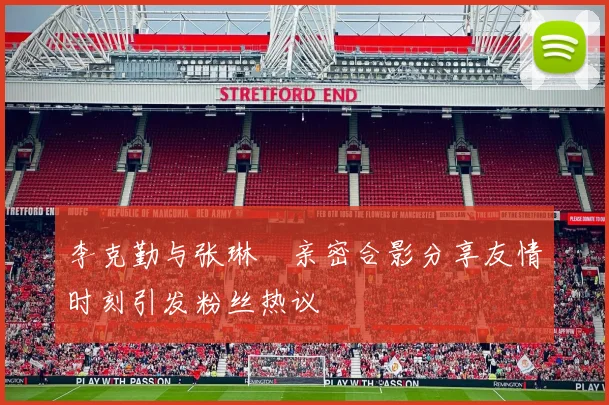 李克勤与张琳芃亲密合影分享友情时刻引发粉丝热议