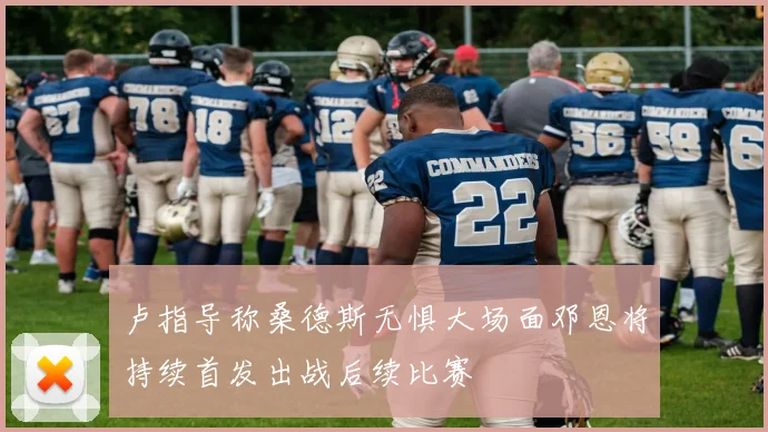 卢指导称桑德斯无惧大场面邓恩将持续首发出战后续比赛