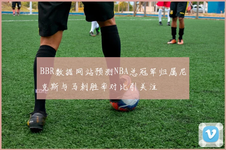 BBR数据网站预测NBA总冠军归属尼克斯与马刺胜率对比引关注