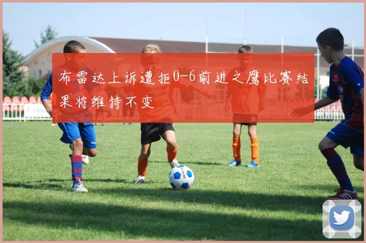 布雷达上诉遭拒0-6前进之鹰比赛结果将维持不变