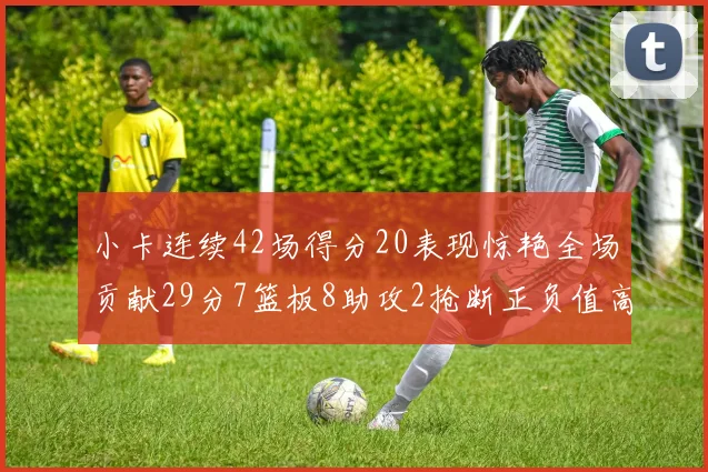 小卡连续42场得分20表现惊艳全场贡献29分7篮板8助攻2抢断正负值高达26
