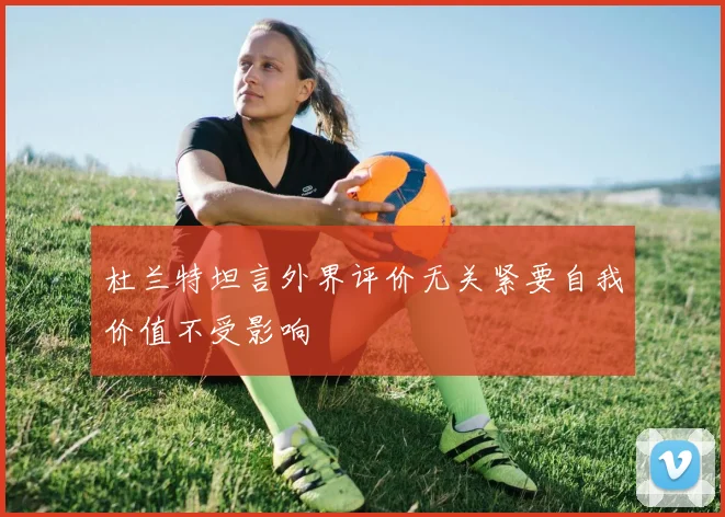 杜兰特坦言外界评价无关紧要自我价值不受影响