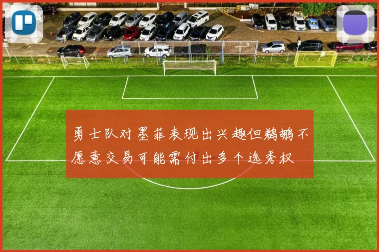 勇士队对墨菲表现出兴趣但鹈鹕不愿意交易可能需付出多个选秀权