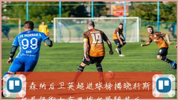 阿森纳后卫英超进球榜揭晓科斯切尔尼领衔加布里埃尔紧随其后