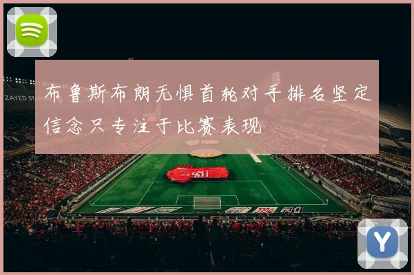 布鲁斯布朗无惧首轮对手排名坚定信念只专注于比赛表现