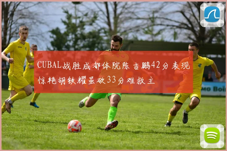 CUBAL战胜成都体院陈吉鹏42分表现惊艳胡铁耀虽砍33分难救主