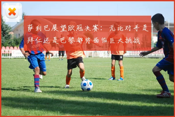萨利巴展望欧冠决赛：无论对手是拜仁还是巴黎都将面临巨大挑战