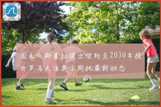 国米向斯基拉提出续约至2030年报价罗马关注奥古斯托最新动态
