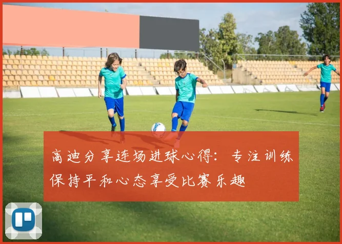 高迪分享连场进球心得：专注训练保持平和心态享受比赛乐趣