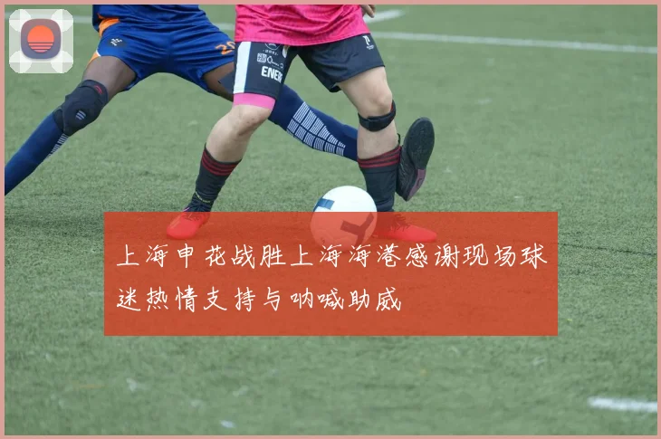 上海申花战胜上海海港感谢现场球迷热情支持与呐喊助威