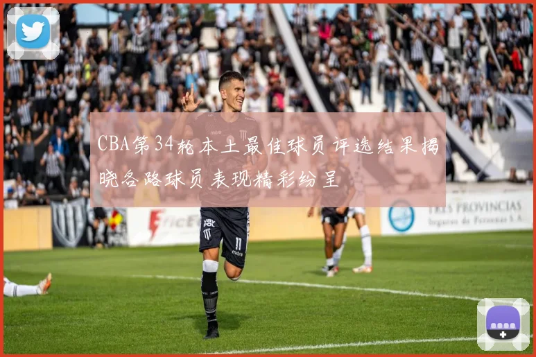 CBA第34轮本土最佳球员评选结果揭晓各路球员表现精彩纷呈